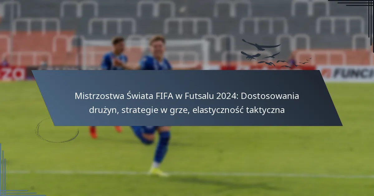 Mistrzostwa Świata FIFA w Futsalu 2024: Dostosowania drużyn, strategie w grze, elastyczność taktyczna