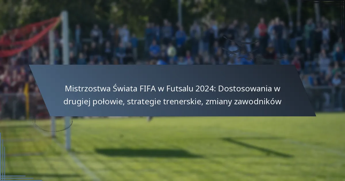 Mistrzostwa Świata FIFA w Futsalu 2024: Dostosowania w drugiej połowie, strategie trenerskie, zmiany zawodników