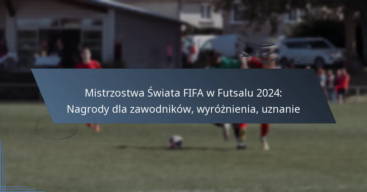 Mistrzostwa Świata FIFA w Futsalu 2024: Nagrody dla zawodników, wyróżnienia, uznanie