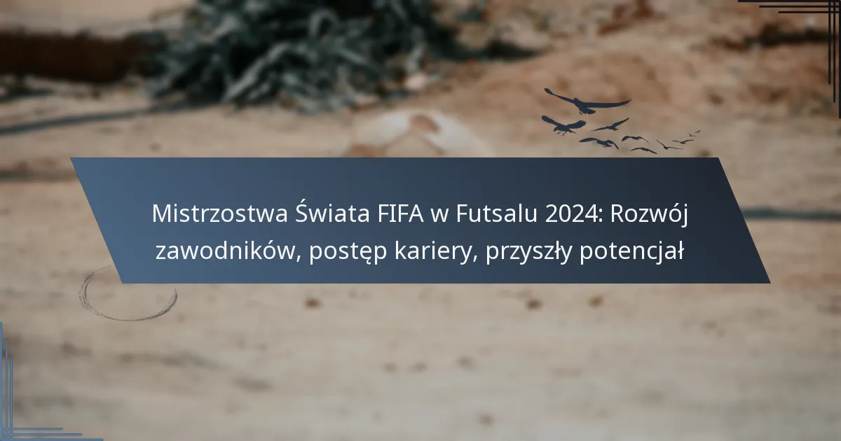Mistrzostwa Świata FIFA w Futsalu 2024: Rozwój zawodników, postęp kariery, przyszły potencjał