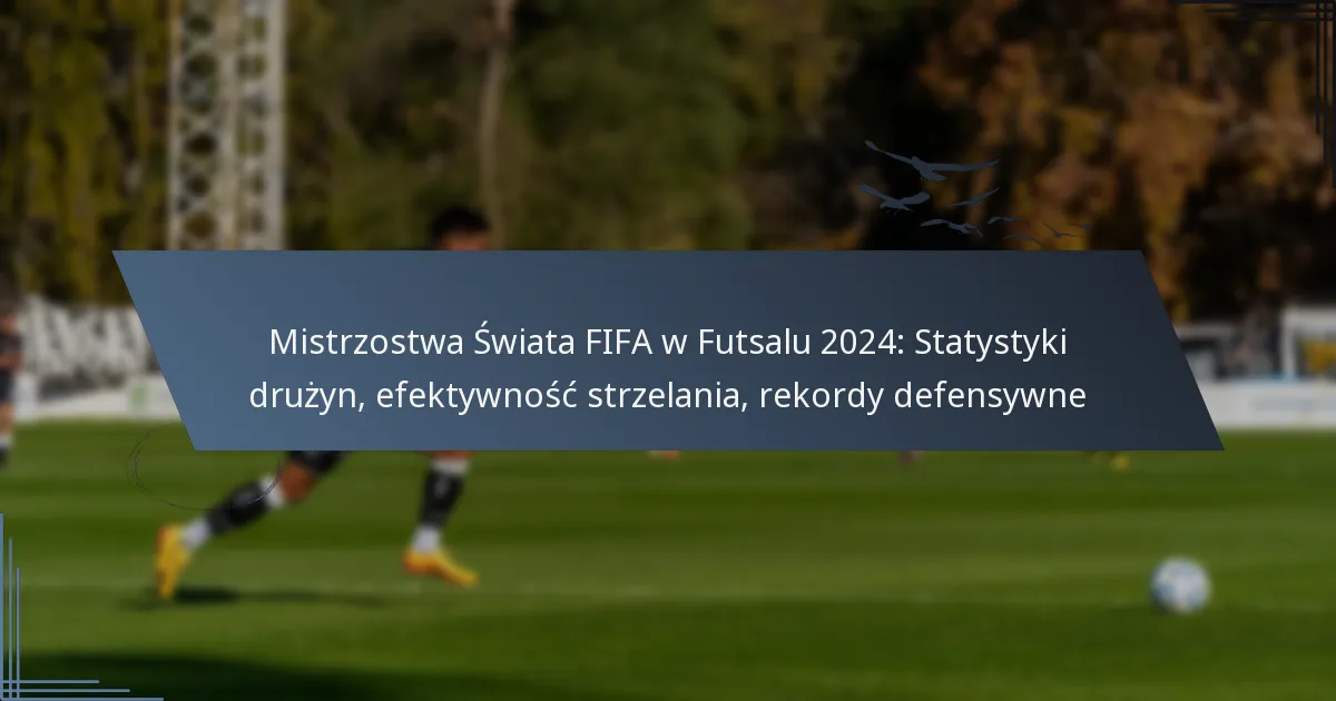 Mistrzostwa Świata FIFA w Futsalu 2024: Statystyki drużyn, efektywność strzelania, rekordy defensywne