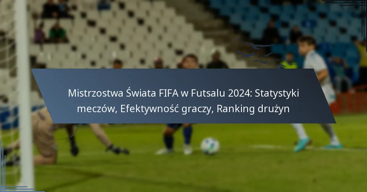 Mistrzostwa Świata FIFA w Futsalu 2024: Statystyki meczów, Efektywność graczy, Ranking drużyn