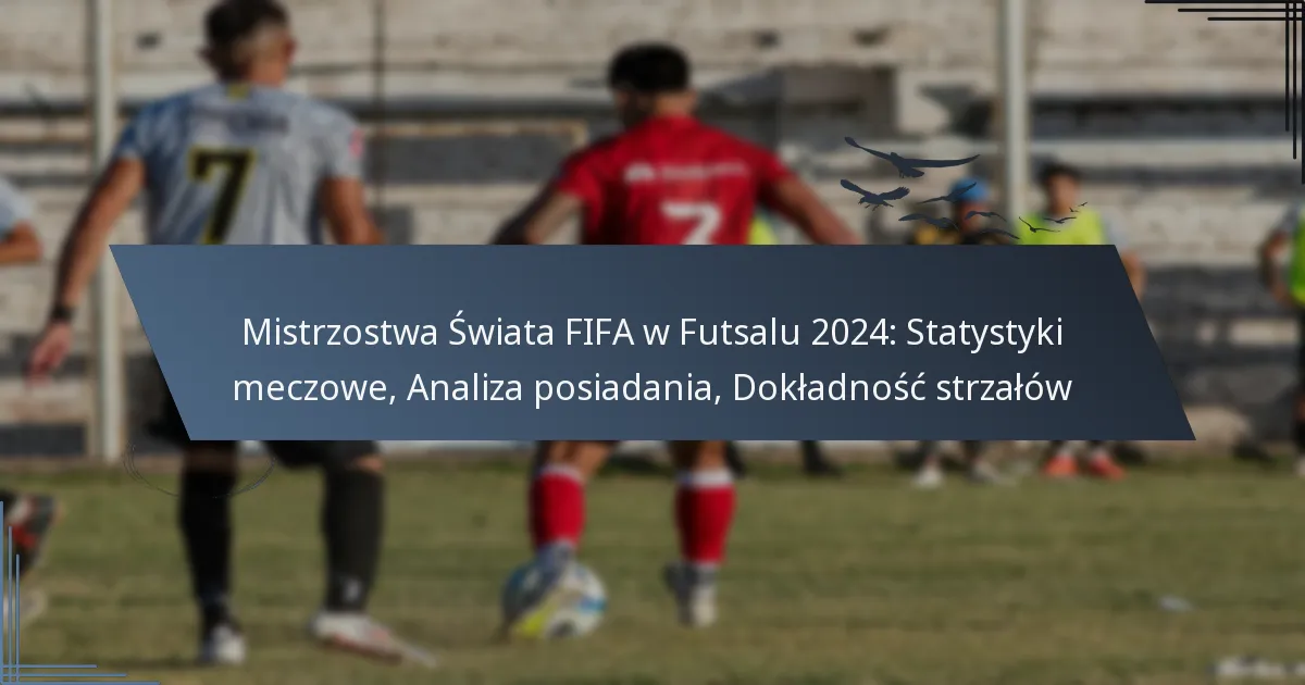 Mistrzostwa Świata FIFA w Futsalu 2024: Statystyki meczowe, Analiza posiadania, Dokładność strzałów