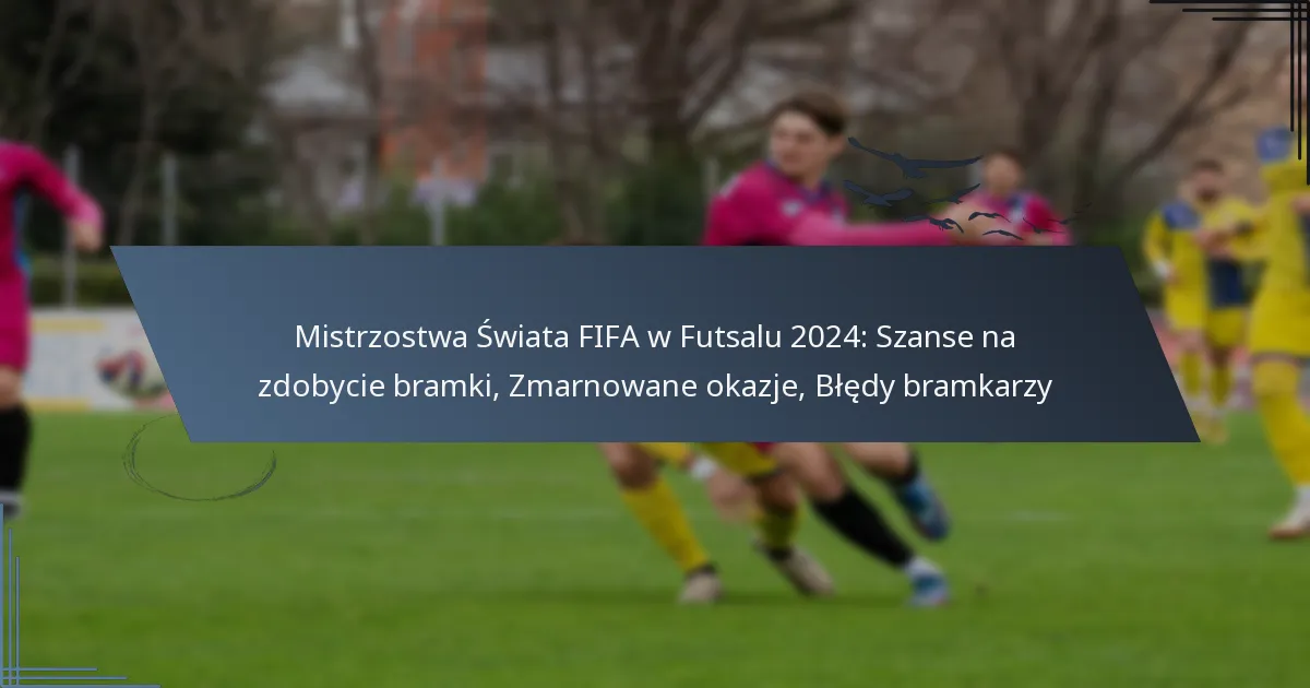 Mistrzostwa Świata FIFA w Futsalu 2024: Szanse na zdobycie bramki, Zmarnowane okazje, Błędy bramkarzy