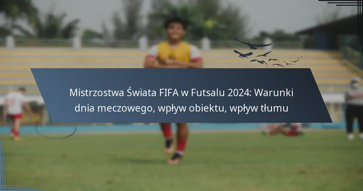Mistrzostwa Świata FIFA w Futsalu 2024: Warunki dnia meczowego, wpływ obiektu, wpływ tłumu