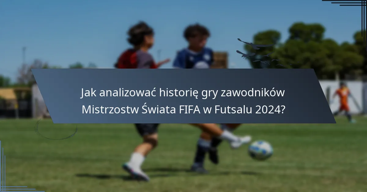 Jak analizować historię gry zawodników Mistrzostw Świata FIFA w Futsalu 2024?