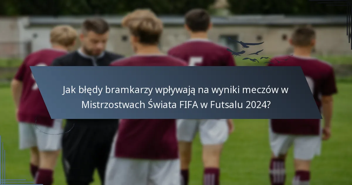 Jak błędy bramkarzy wpływają na wyniki meczów w Mistrzostwach Świata FIFA w Futsalu 2024?
