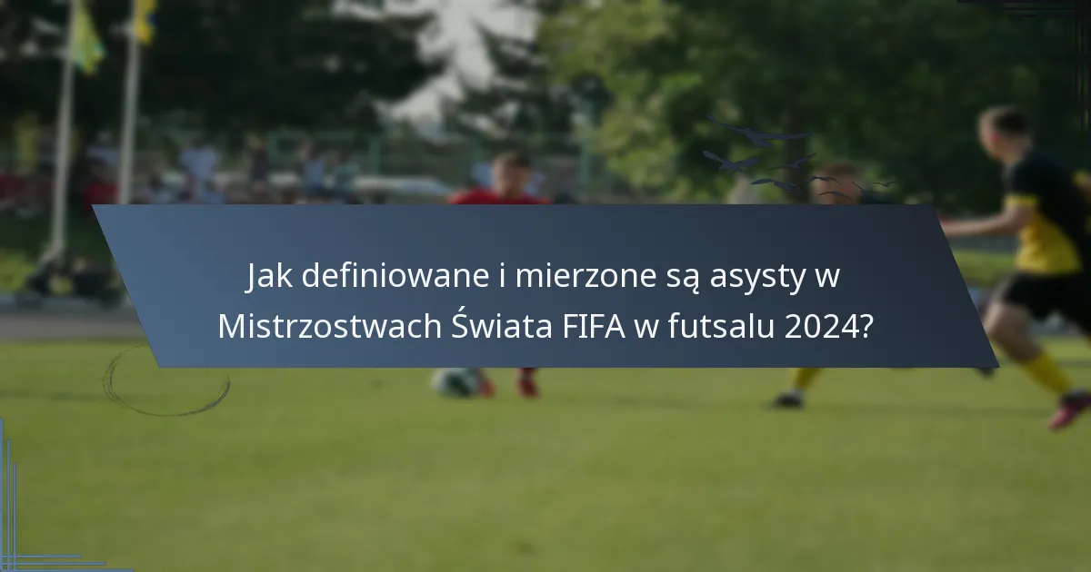 Jak definiowane i mierzone są asysty w Mistrzostwach Świata FIFA w futsalu 2024?