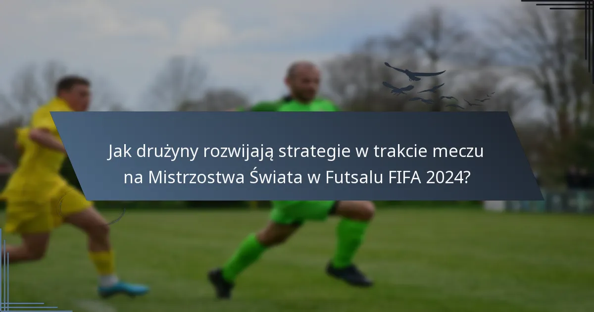 Jak drużyny rozwijają strategie w trakcie meczu na Mistrzostwa Świata w Futsalu FIFA 2024?