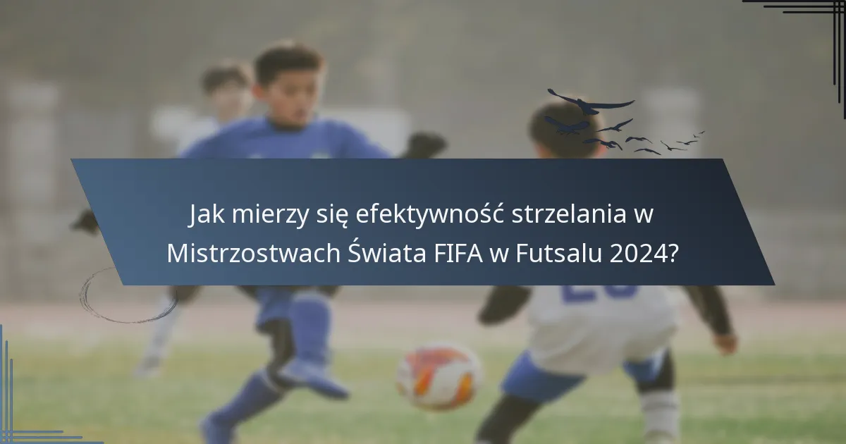 Jak mierzy się efektywność strzelania w Mistrzostwach Świata FIFA w Futsalu 2024?
