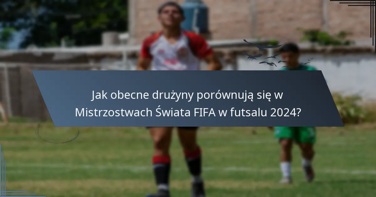 Jak obecne drużyny porównują się w Mistrzostwach Świata FIFA w futsalu 2024?