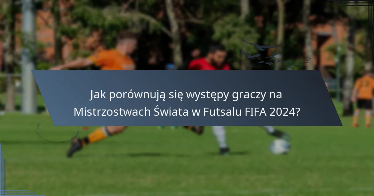 Jak porównują się występy graczy na Mistrzostwach Świata w Futsalu FIFA 2024?