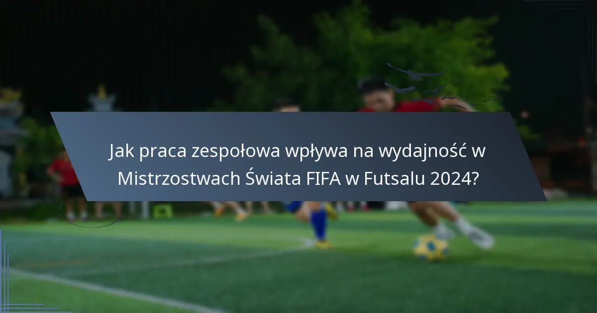 Jak praca zespołowa wpływa na wydajność w Mistrzostwach Świata FIFA w Futsalu 2024?