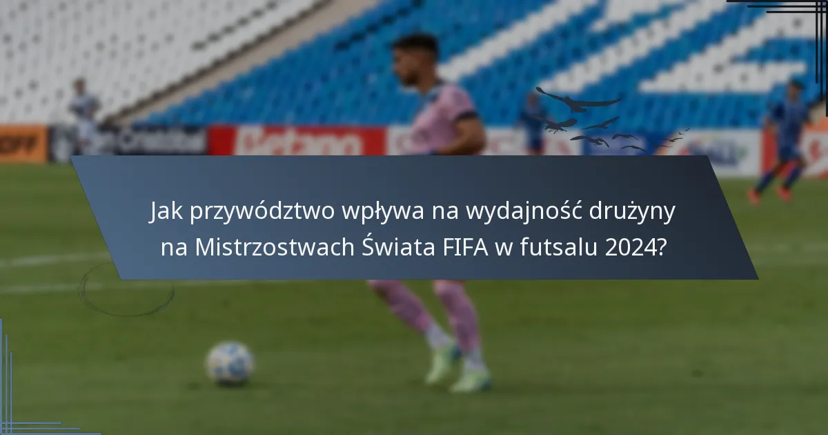 Jak przywództwo wpływa na wydajność drużyny na Mistrzostwach Świata FIFA w futsalu 2024?