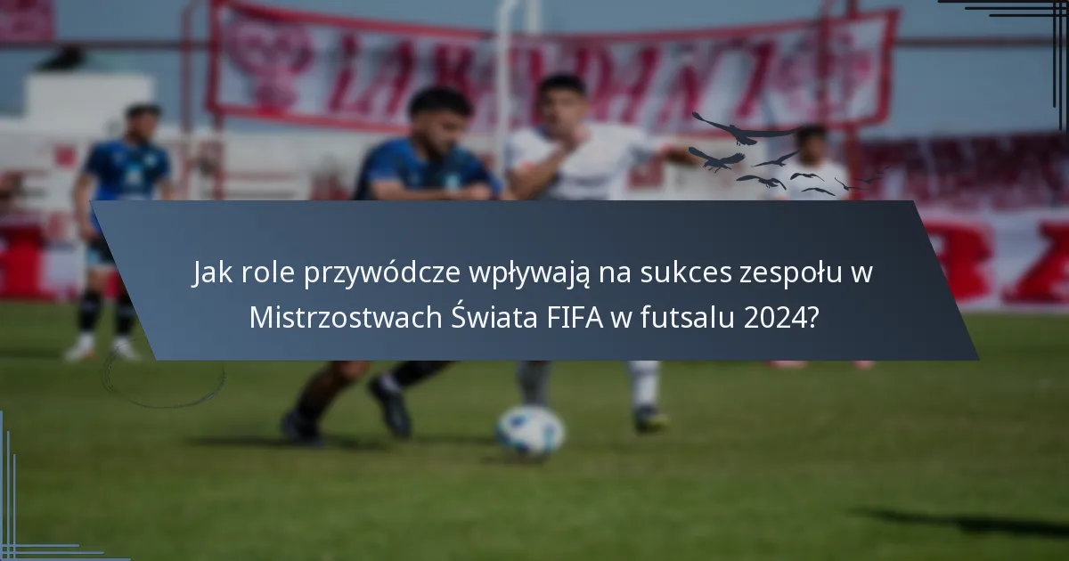 Jak role przywódcze wpływają na sukces zespołu w Mistrzostwach Świata FIFA w futsalu 2024?