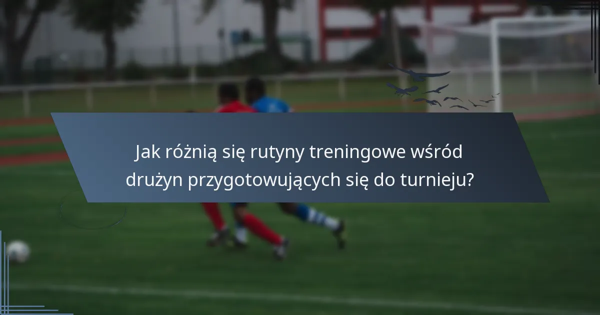 Jak różnią się rutyny treningowe wśród drużyn przygotowujących się do turnieju?