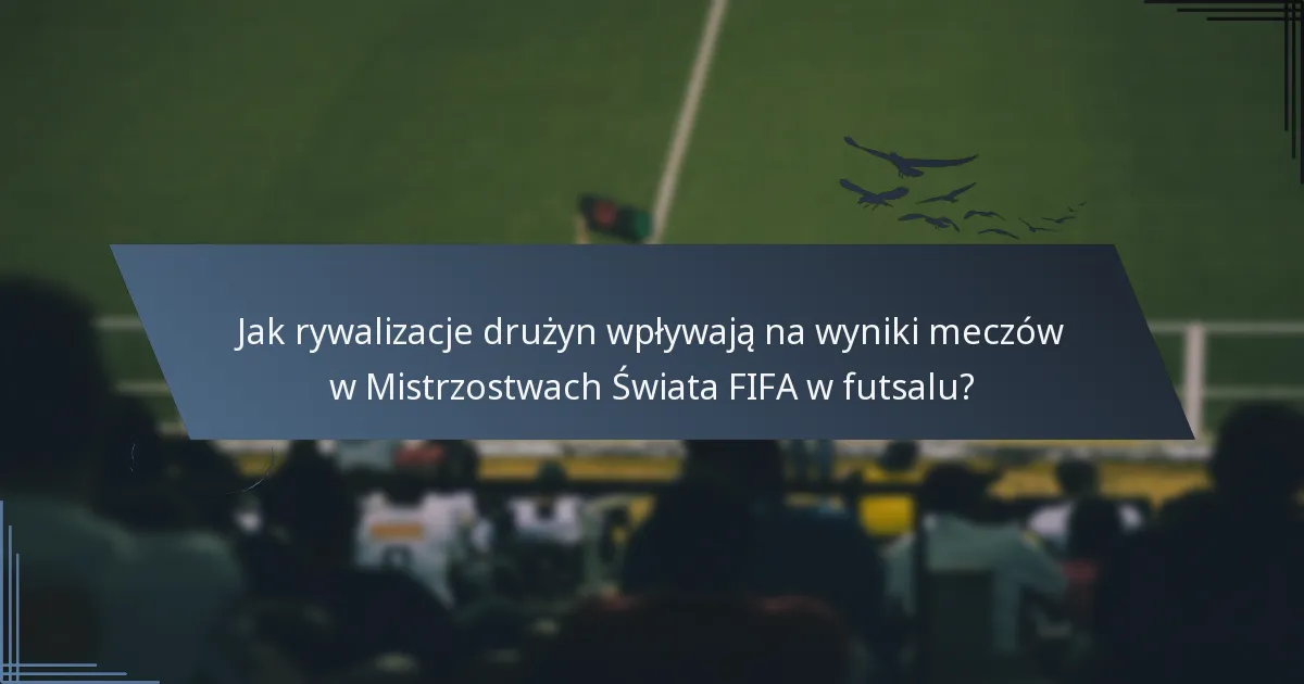 Jak rywalizacje drużyn wpływają na wyniki meczów w Mistrzostwach Świata FIFA w futsalu?