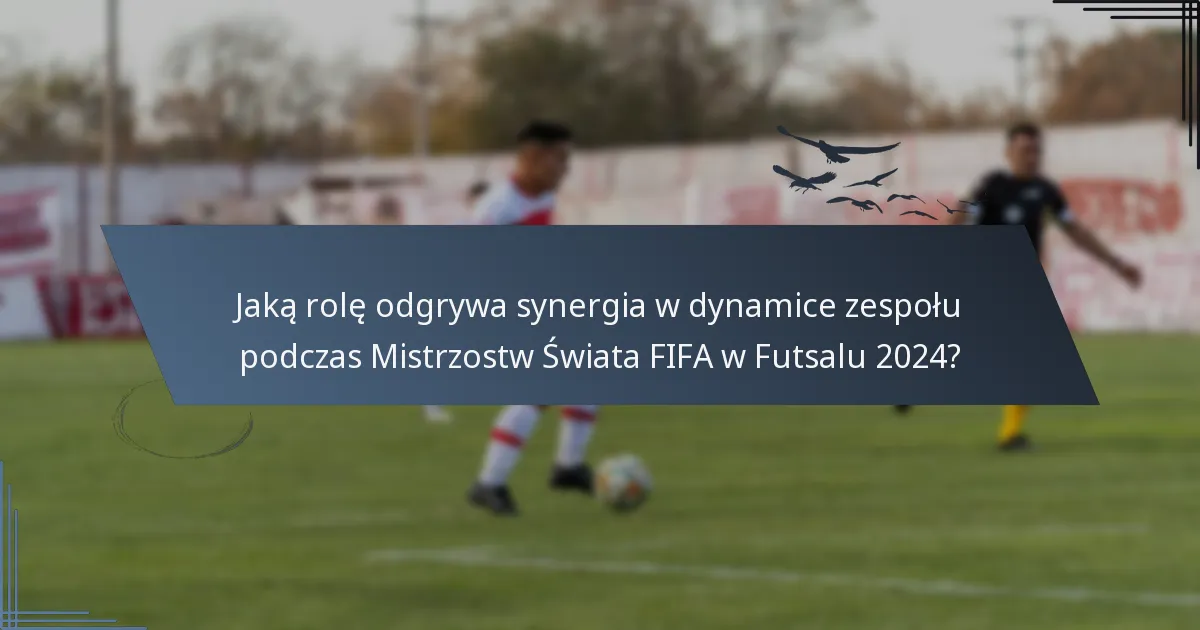 Jaką rolę odgrywa synergia w dynamice zespołu podczas Mistrzostw Świata FIFA w Futsalu 2024?