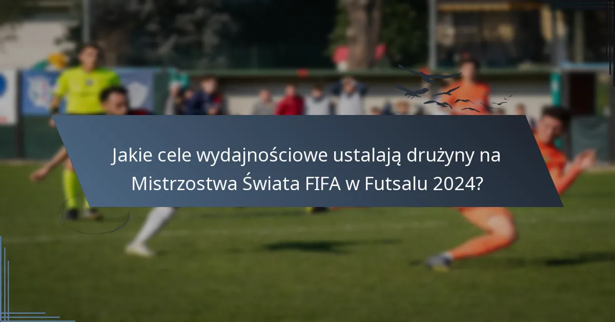 Jakie cele wydajnościowe ustalają drużyny na Mistrzostwa Świata FIFA w Futsalu 2024?