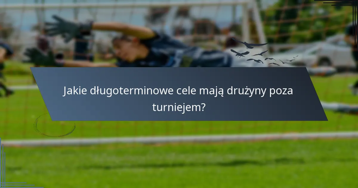Jakie długoterminowe cele mają drużyny poza turniejem?
