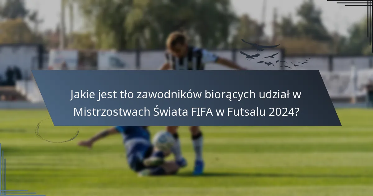 Jakie jest tło zawodników biorących udział w Mistrzostwach Świata FIFA w Futsalu 2024?