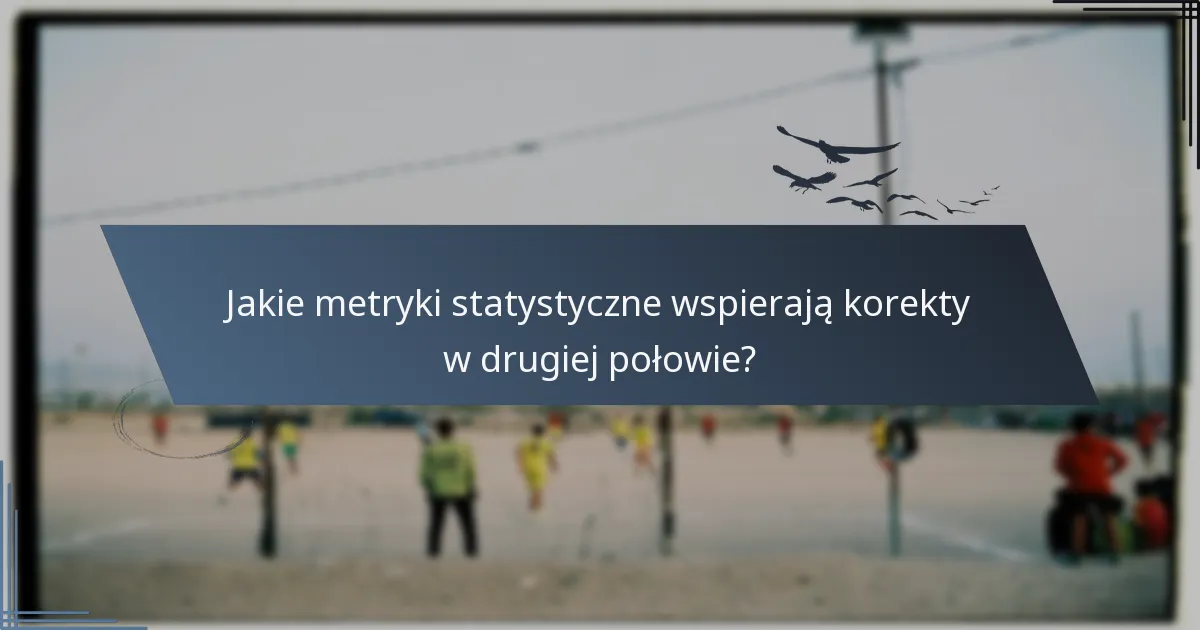 Jakie metryki statystyczne wspierają korekty w drugiej połowie?