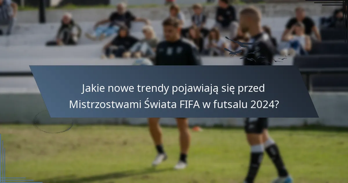 Jakie nowe trendy pojawiają się przed Mistrzostwami Świata FIFA w futsalu 2024?