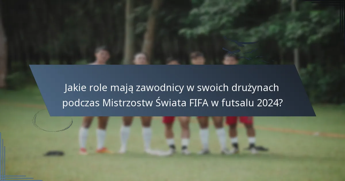 Jakie role mają zawodnicy w swoich drużynach podczas Mistrzostw Świata FIFA w futsalu 2024?