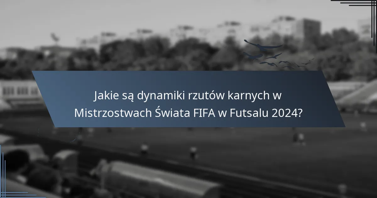 Jakie są dynamiki rzutów karnych w Mistrzostwach Świata FIFA w Futsalu 2024?
