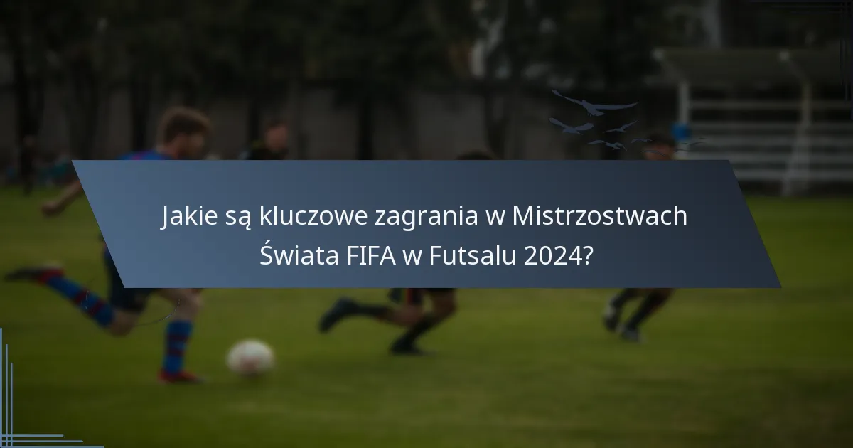 Jakie są kluczowe zagrania w Mistrzostwach Świata FIFA w Futsalu 2024?
