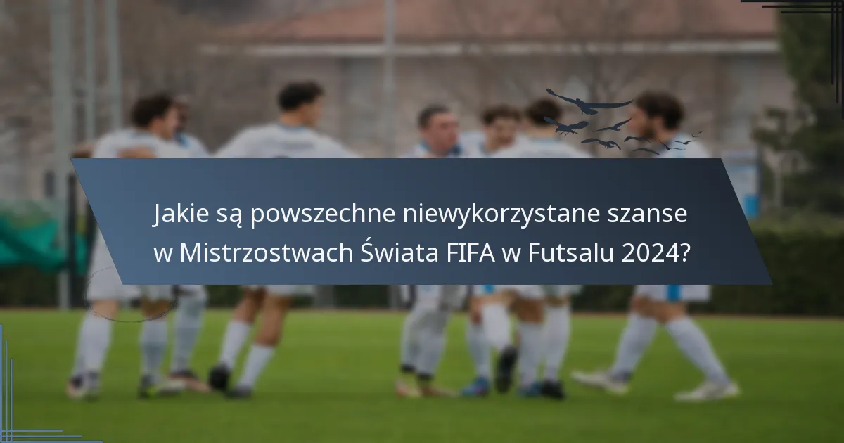 Jakie są powszechne niewykorzystane szanse w Mistrzostwach Świata FIFA w Futsalu 2024?