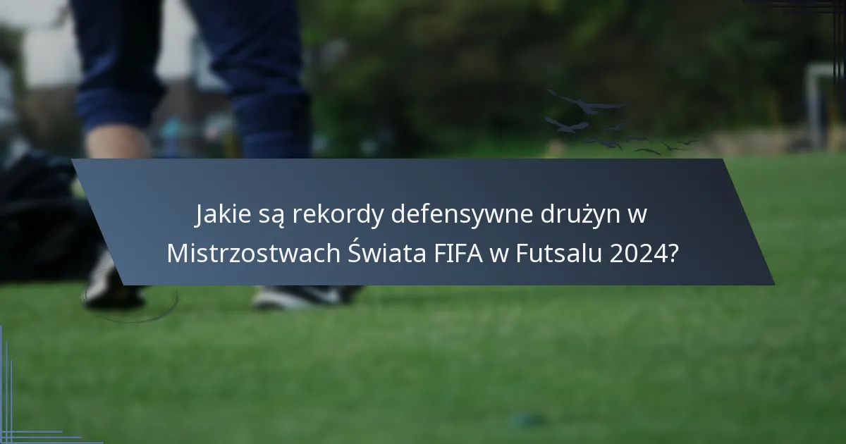 Jakie są rekordy defensywne drużyn w Mistrzostwach Świata FIFA w Futsalu 2024?