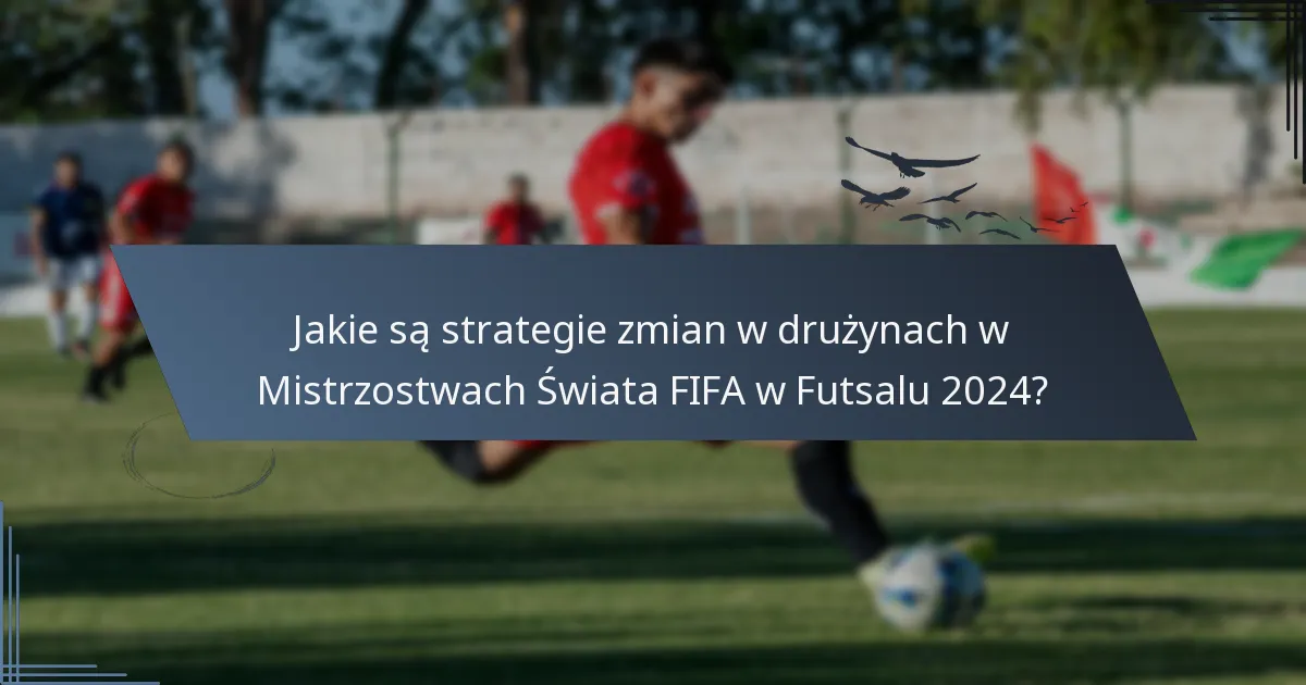 Jakie są strategie zmian w drużynach w Mistrzostwach Świata FIFA w Futsalu 2024?
