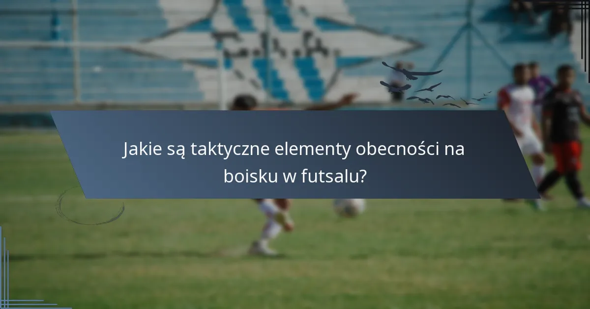 Jakie są taktyczne elementy obecności na boisku w futsalu?
