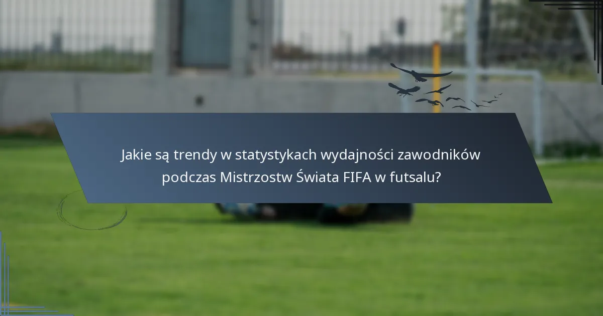 Jakie są trendy w statystykach wydajności zawodników podczas Mistrzostw Świata FIFA w futsalu?