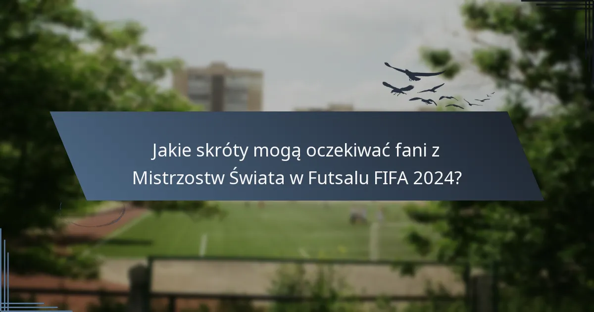 Jakie skróty mogą oczekiwać fani z Mistrzostw Świata w Futsalu FIFA 2024?