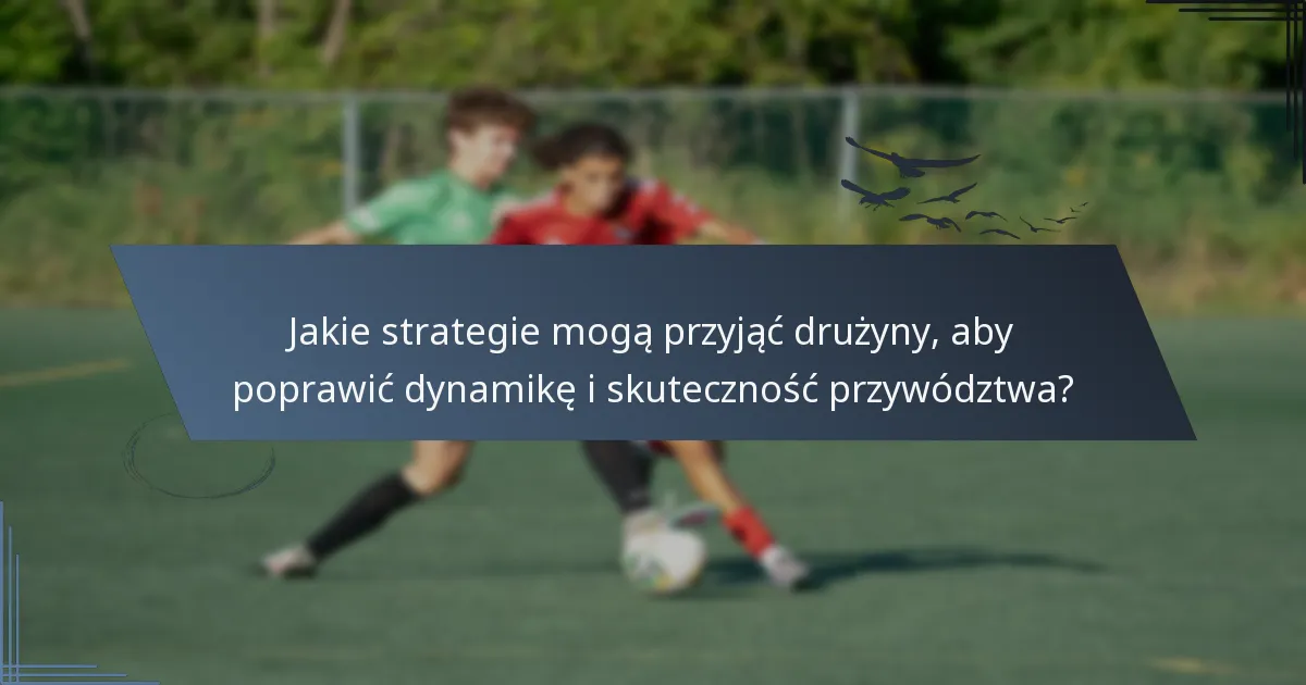 Jakie strategie mogą przyjąć drużyny, aby poprawić dynamikę i skuteczność przywództwa?