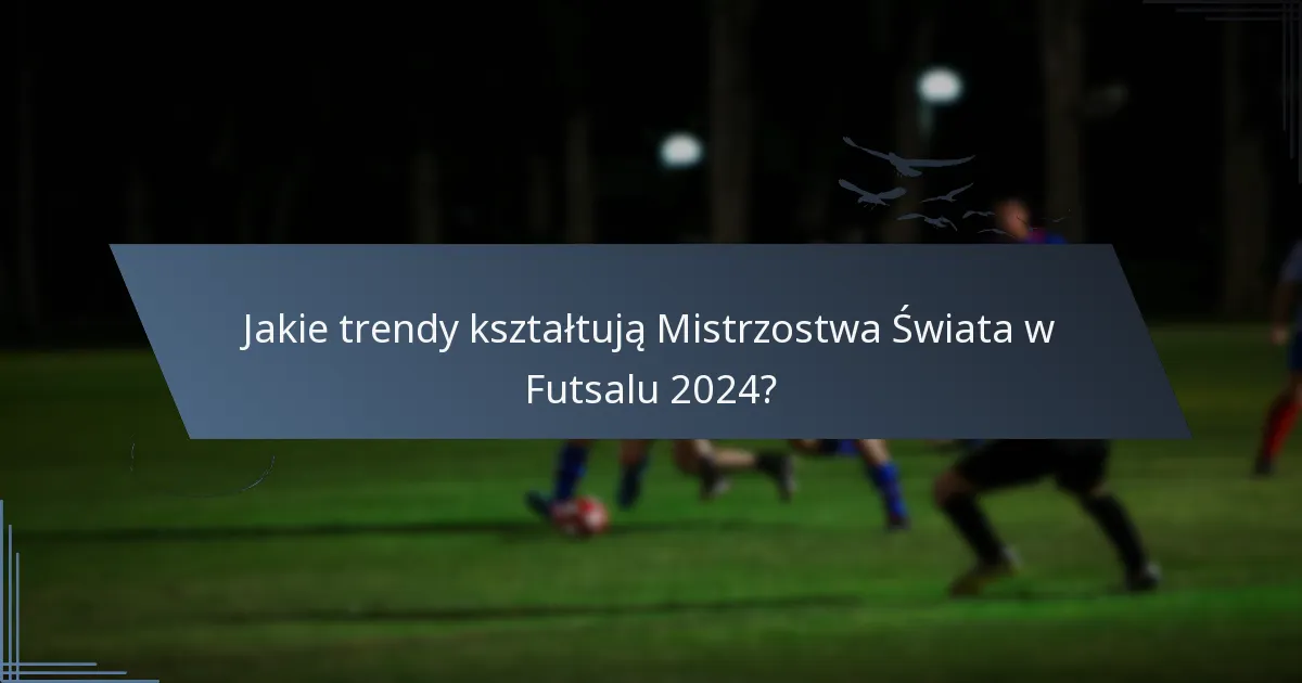 Jakie trendy kształtują Mistrzostwa Świata w Futsalu 2024?