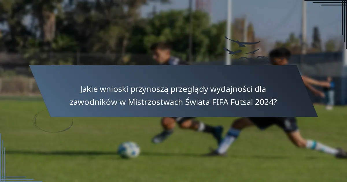 Jakie wnioski przynoszą przeglądy wydajności dla zawodników w Mistrzostwach Świata FIFA Futsal 2024?