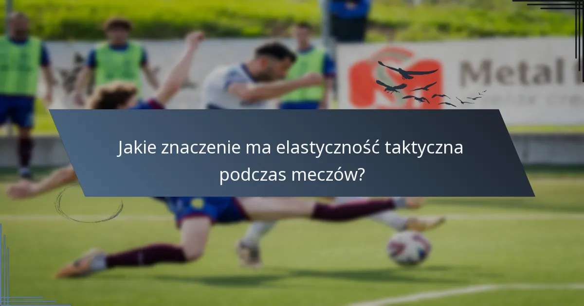 Jakie znaczenie ma elastyczność taktyczna podczas meczów?