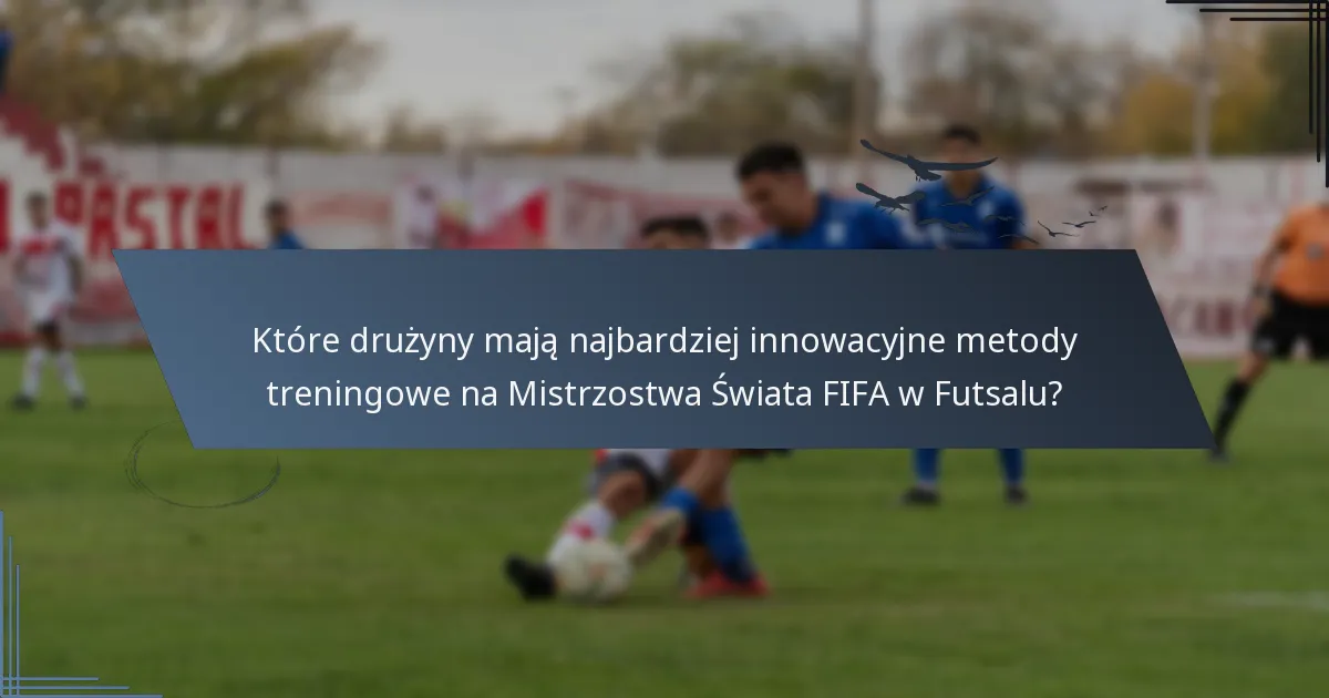 Które drużyny mają najbardziej innowacyjne metody treningowe na Mistrzostwa Świata FIFA w Futsalu?
