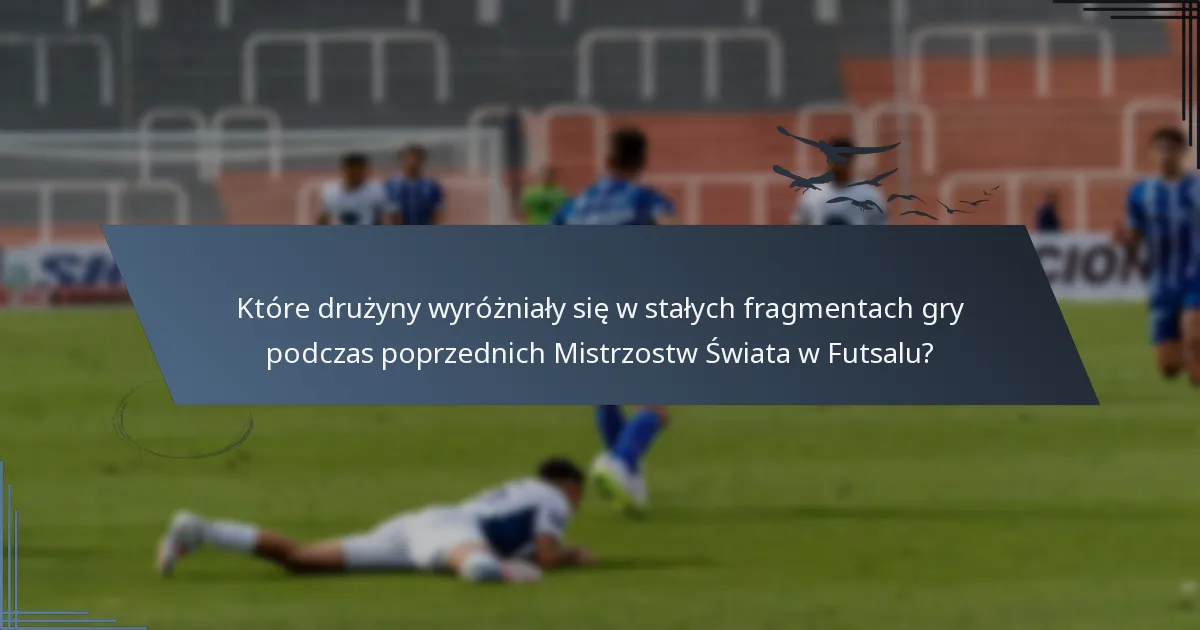 Które drużyny wyróżniały się w stałych fragmentach gry podczas poprzednich Mistrzostw Świata w Futsalu?