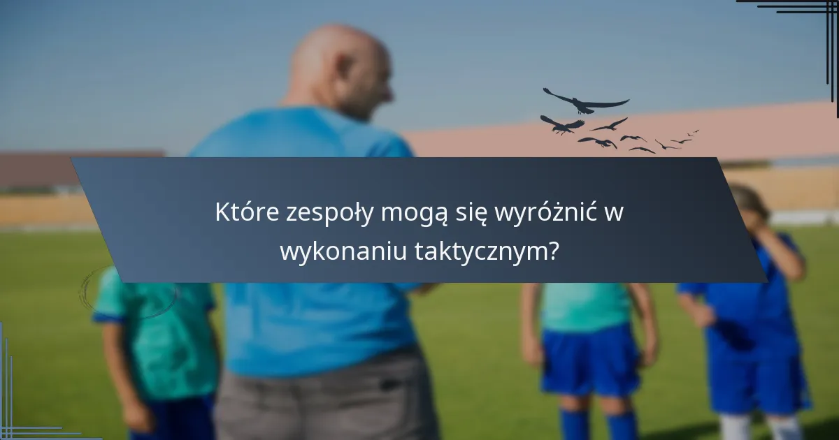Które zespoły mogą się wyróżnić w wykonaniu taktycznym?