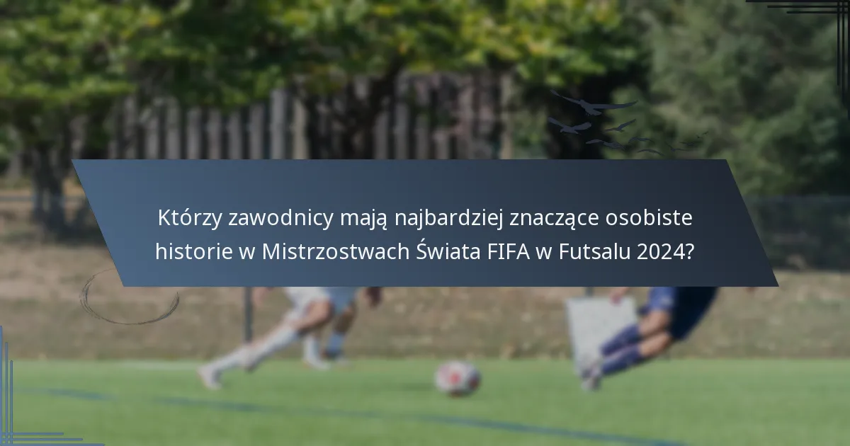 Którzy zawodnicy mają najbardziej znaczące osobiste historie w Mistrzostwach Świata FIFA w Futsalu 2024?