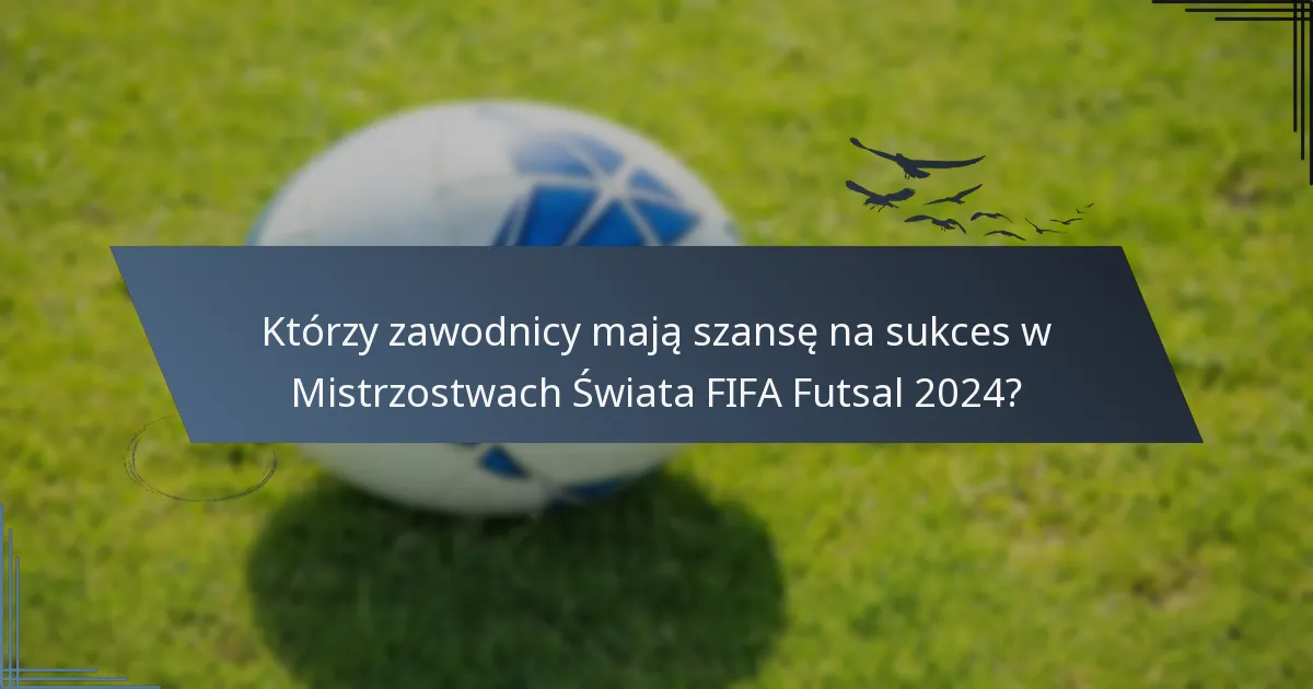 Którzy zawodnicy mają szansę na sukces w Mistrzostwach Świata FIFA Futsal 2024?