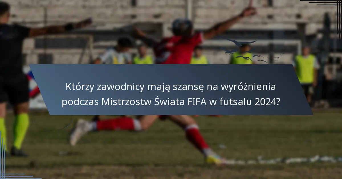 Którzy zawodnicy mają szansę na wyróżnienia podczas Mistrzostw Świata FIFA w futsalu 2024?