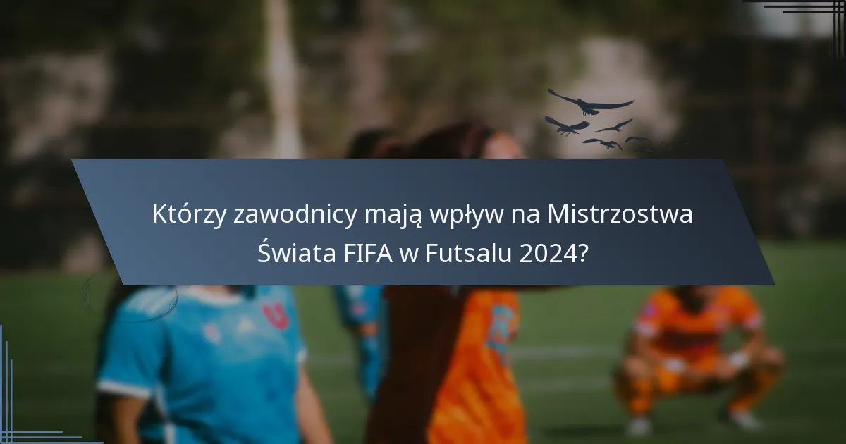 Którzy zawodnicy mają wpływ na Mistrzostwa Świata FIFA w Futsalu 2024?