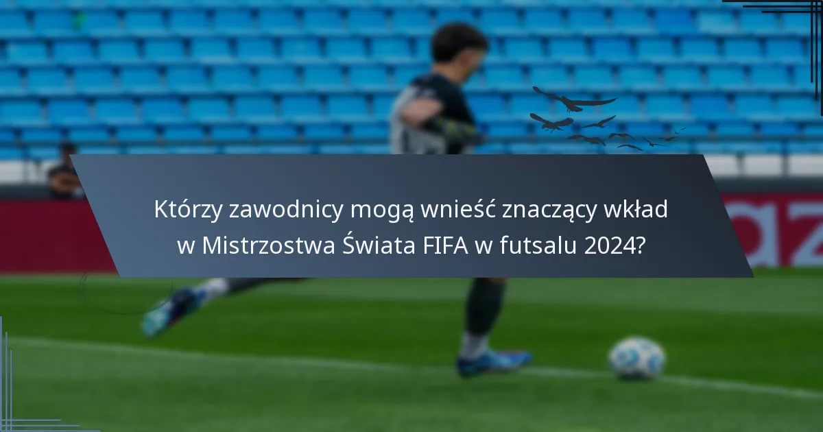 Którzy zawodnicy mogą wnieść znaczący wkład w Mistrzostwa Świata FIFA w futsalu 2024?