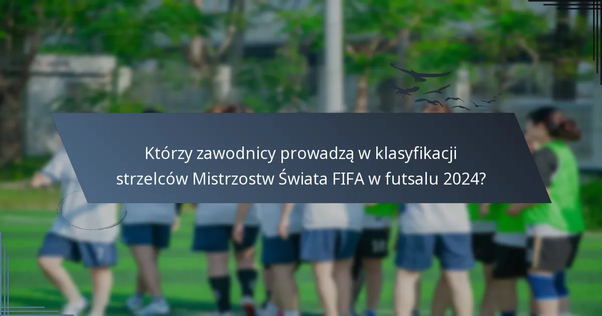 Którzy zawodnicy prowadzą w klasyfikacji strzelców Mistrzostw Świata FIFA w futsalu 2024?