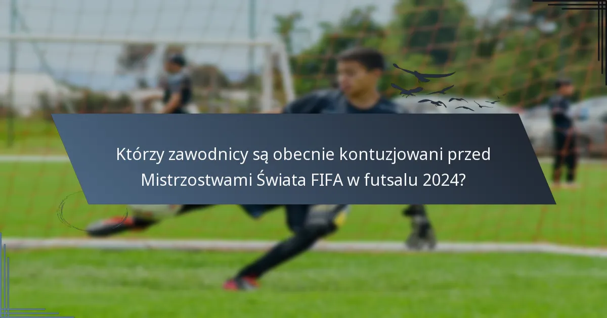 Którzy zawodnicy są obecnie kontuzjowani przed Mistrzostwami Świata FIFA w futsalu 2024?